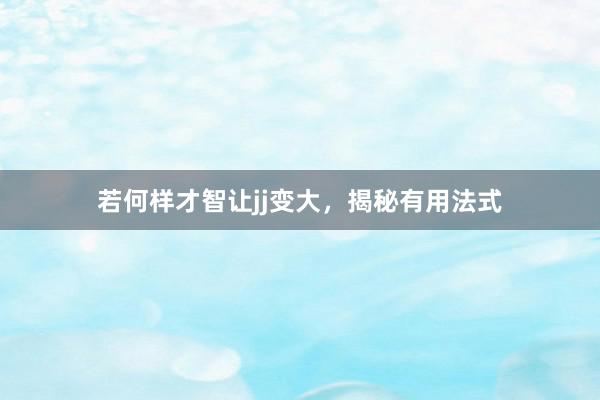 若何样才智让jj变大，揭秘有用法式
